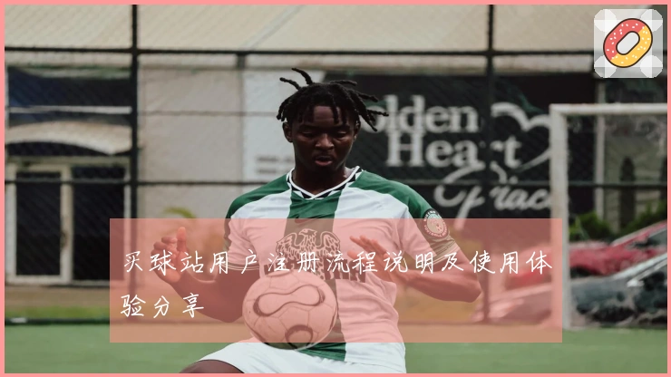 买球站用户注册流程说明及使用体验分享