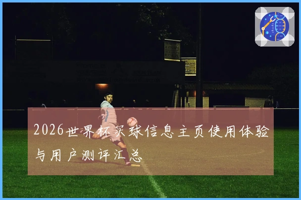 2026世界杯买球信息主页使用体验与用户测评汇总
