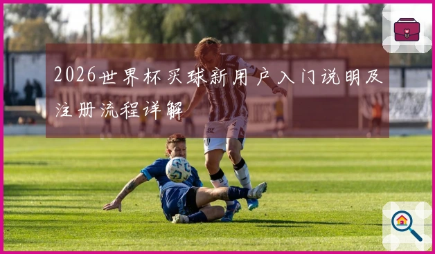 2026世界杯买球新用户入门说明及注册流程详解
