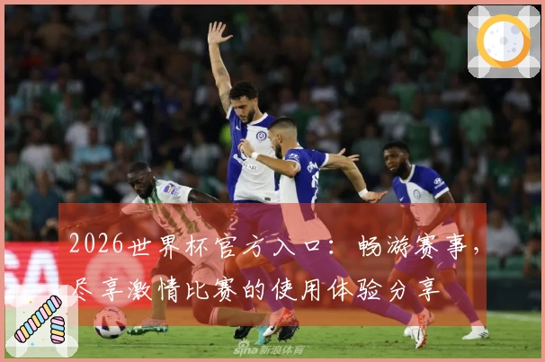 2026世界杯官方入口：畅游赛事，尽享激情比赛的使用体验分享
