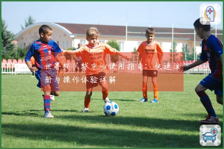 世界杯买球中心使用指南：快速注册与操作体验详解