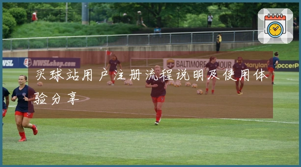 买球站用户注册流程说明及使用体验分享