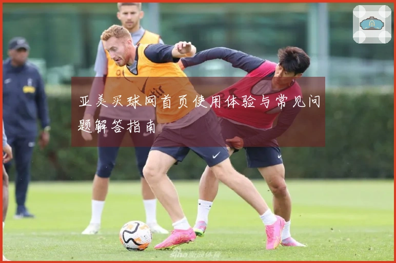 亚美买球网首页使用体验与常见问题解答指南