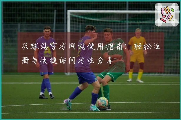 买球站官方网站使用指南：轻松注册与快捷访问方法分享