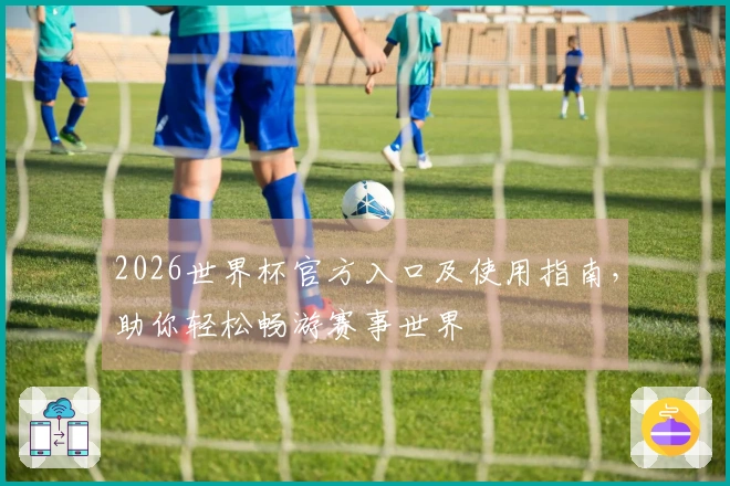 2026世界杯官方入口及使用指南，助你轻松畅游赛事世界