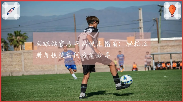 买球站官方网站使用指南：轻松注册与快捷访问方法分享
