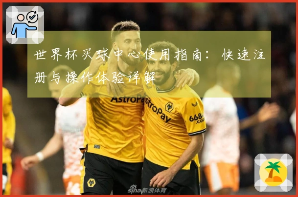 世界杯买球中心使用指南：快速注册与操作体验详解