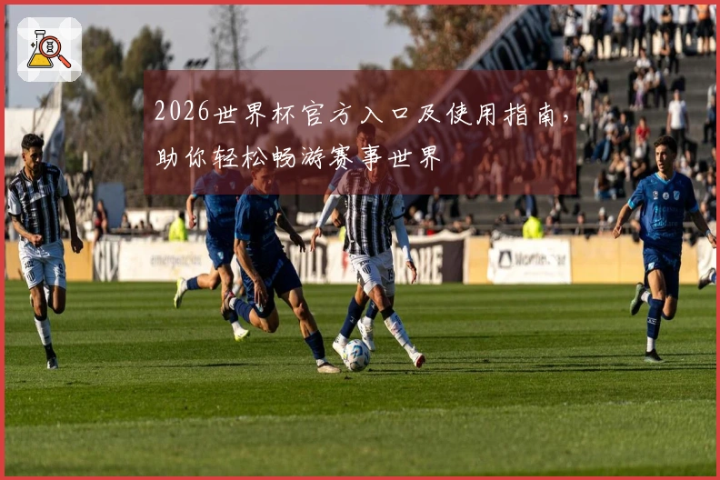 2026世界杯官方入口及使用指南，助你轻松畅游赛事世界